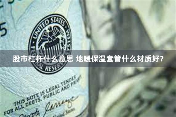 股市杠杆什么意思 地暖保温套管什么材质好？