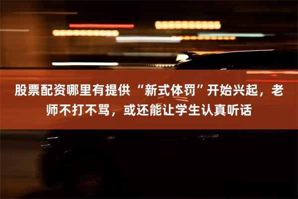 股票配资哪里有提供 “新式体罚”开始兴起，老师不打不骂，或还能让学生认真听话