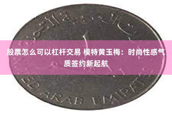 股票怎么可以杠杆交易 模特黄玉梅：时尚性感气质签约新起航