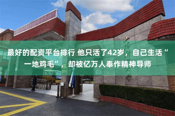 最好的配资平台排行 他只活了42岁，自己生活“一地鸡毛”，却被亿万人奉作精神导师