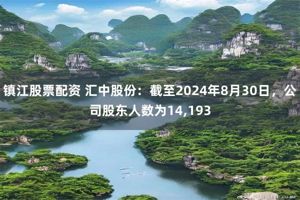 镇江股票配资 汇中股份：截至2024年8月30日，公司股东人数为14,193