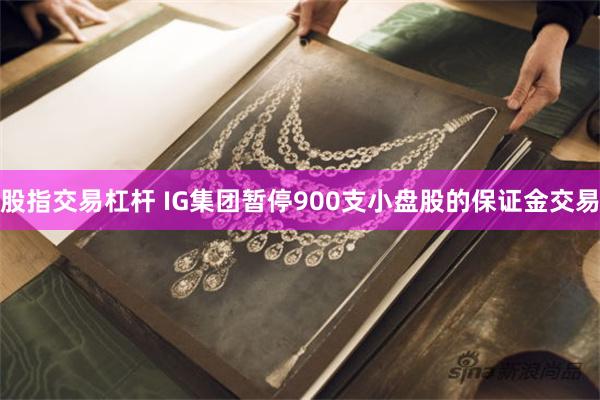 股指交易杠杆 IG集团暂停900支小盘股的保证金交易