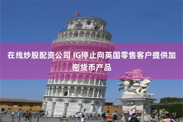 在线炒股配资公司 IG停止向英国零售客户提供加密货币产品