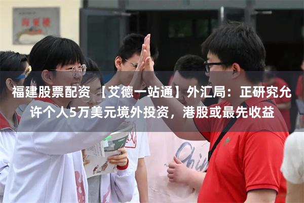 福建股票配资 【艾德一站通】外汇局：正研究允许个人5万美元境外投资，港股或最先收益