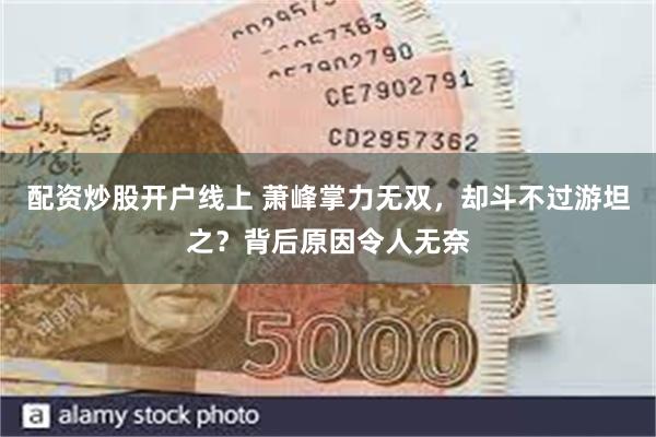 配资炒股开户线上 萧峰掌力无双，却斗不过游坦之？背后原因令人无奈