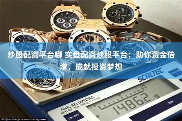 炒股配资平台哪 实盘配资炒股平台：助你资金倍增，成就投资梦想