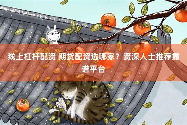 线上杠杆配资 期货配资选哪家？资深人士推荐靠谱平台