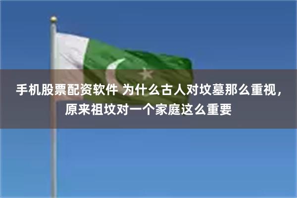 手机股票配资软件 为什么古人对坟墓那么重视，原来祖坟对一个家庭这么重要