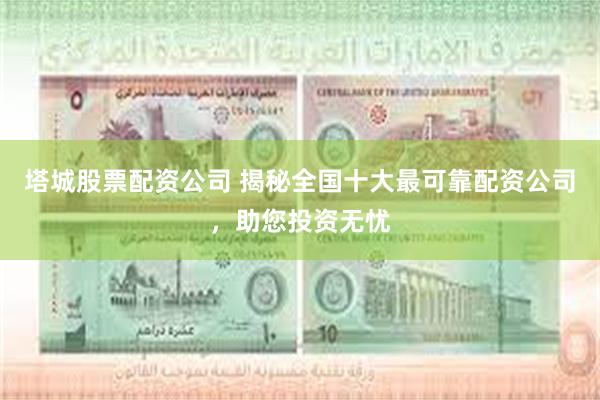 塔城股票配资公司 揭秘全国十大最可靠配资公司，助您投资无忧