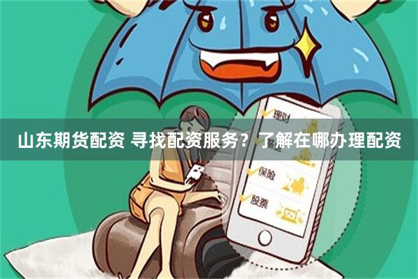山东期货配资 寻找配资服务？了解在哪办理配资