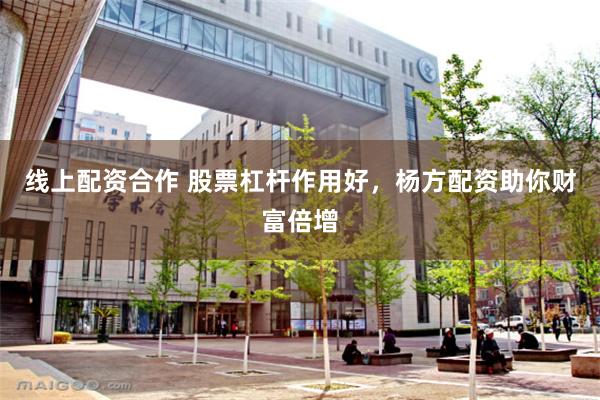 线上配资合作 股票杠杆作用好，杨方配资助你财富倍增
