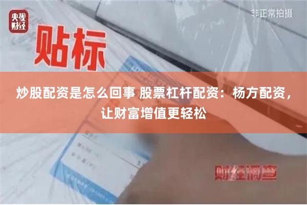 炒股配资是怎么回事 股票杠杆配资：杨方配资，让财富增值更轻松