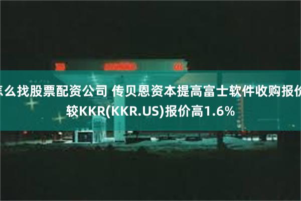 怎么找股票配资公司 传贝恩资本提高富士软件收购报价 较KKR(KKR.US)报价高1.6%