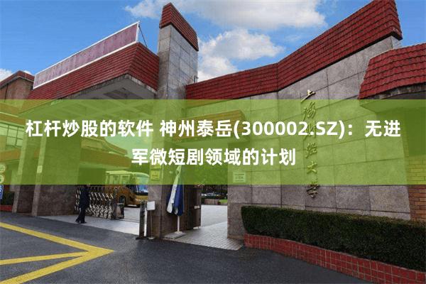 杠杆炒股的软件 神州泰岳(300002.SZ)：无进军微短剧领域的计划