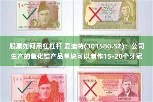 股票如何用杠杠杆 爱迪特(301580.SZ)：公司生产的氧化锆产品单块可以制作15-20个牙冠