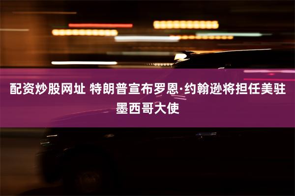 配资炒股网址 特朗普宣布罗恩·约翰逊将担任美驻墨西哥大使