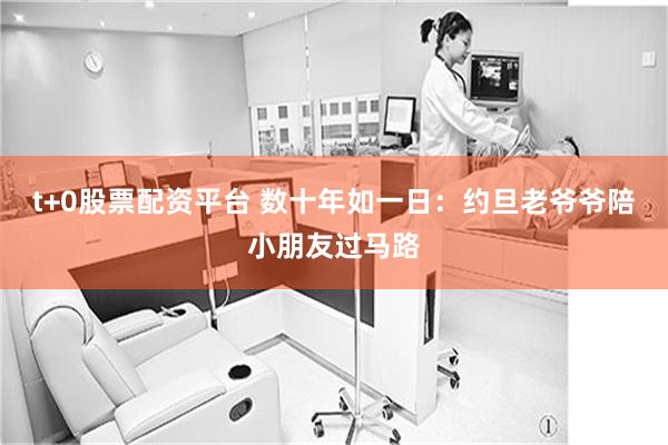 t+0股票配资平台 数十年如一日：约旦老爷爷陪小朋友过马路