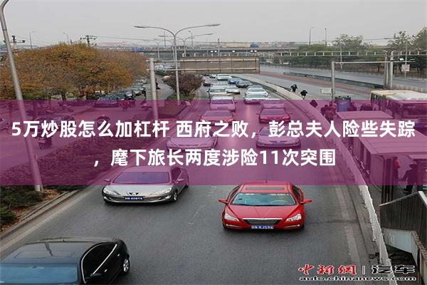5万炒股怎么加杠杆 西府之败，彭总夫人险些失踪，麾下旅长两度涉险11次突围