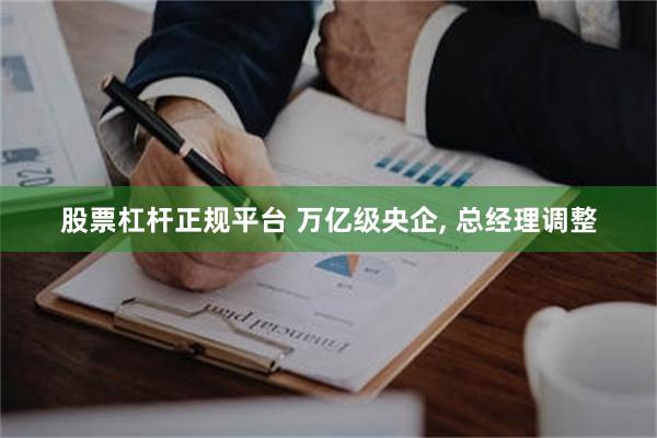 股票杠杆正规平台 万亿级央企, 总经理调整