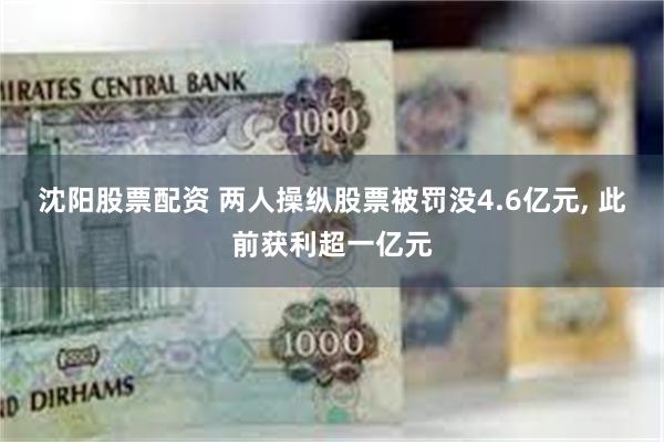 沈阳股票配资 两人操纵股票被罚没4.6亿元, 此前获利超一亿元