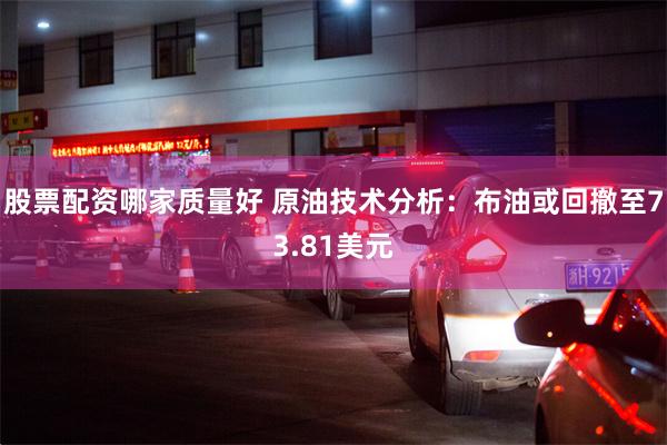 股票配资哪家质量好 原油技术分析：布油或回撤至73.81美元