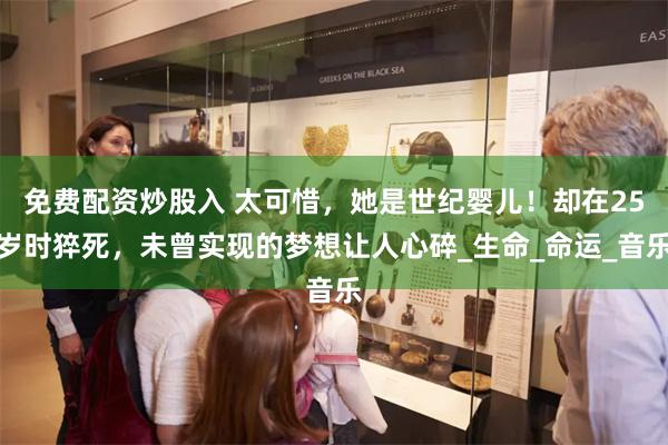 免费配资炒股入 太可惜，她是世纪婴儿！却在25岁时猝死，未曾实现的梦想让人心碎_生命_命运_音乐
