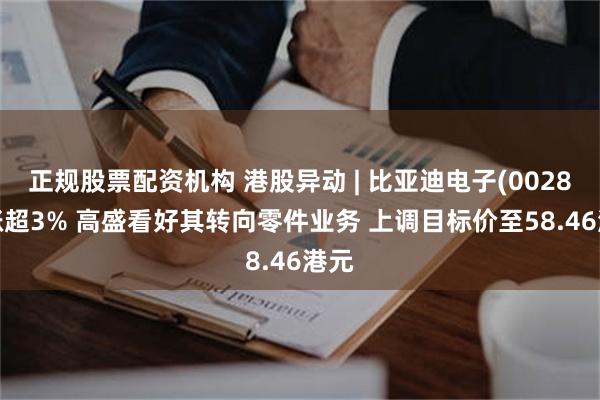 正规股票配资机构 港股异动 | 比亚迪电子(00285)涨超3% 高盛看好其转向零件业务 上调目标价至58.46港元