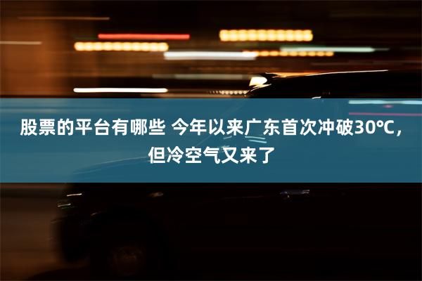 股票的平台有哪些 今年以来广东首次冲破30℃，但冷空气又来了