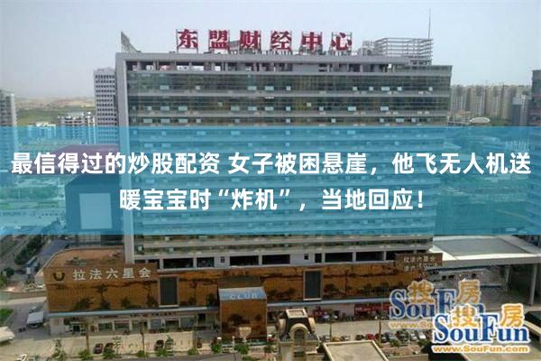 最信得过的炒股配资 女子被困悬崖，他飞无人机送暖宝宝时“炸机”，当地回应！
