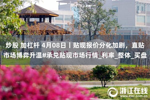 炒股 加杠杆 4月08日丨贴现报价分化加剧，直贴市场博弈升温#承兑贴现市场行情_利率_整体_买盘