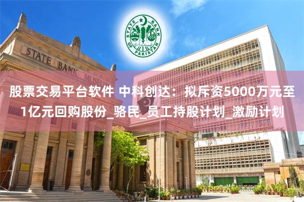 股票交易平台软件 中科创达：拟斥资5000万元至1亿元回购股份_骆民_员工持股计划_激励计划