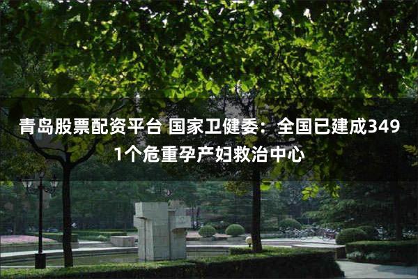 青岛股票配资平台 国家卫健委：全国已建成3491个危重孕产妇救治中心
