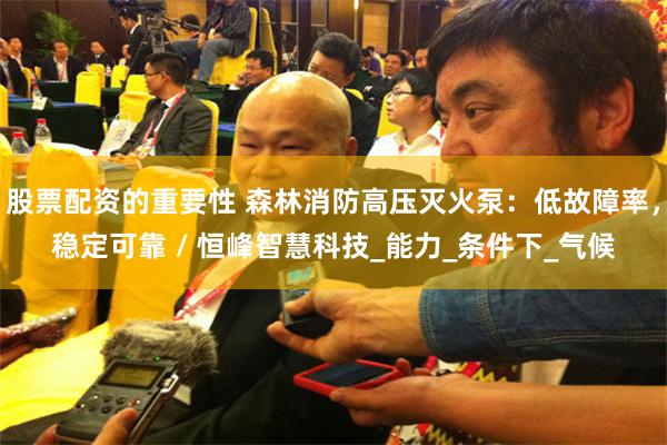 股票配资的重要性 森林消防高压灭火泵：低故障率，稳定可靠 / 恒峰智慧科技_能力_条件下_气候