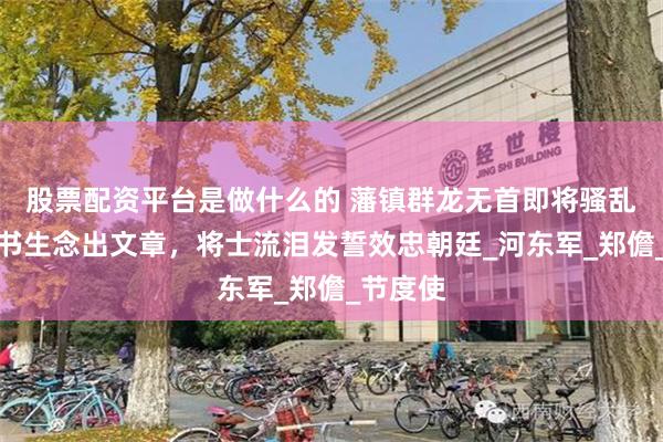 股票配资平台是做什么的 藩镇群龙无首即将骚乱，文弱书生念出文章，将士流泪发誓效忠朝廷_河东军_郑儋_节度使
