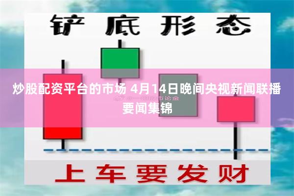 炒股配资平台的市场 4月14日晚间央视新闻联播要闻集锦