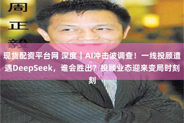 现货配资平台网 深度｜AI冲击波调查！一线投顾遭遇DeepSeek，谁会胜出？投顾业态迎来变局时刻