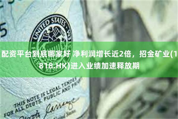 配资平台到底哪家好 净利润增长近2倍，招金矿业(1818.HK)进入业绩加速释放期