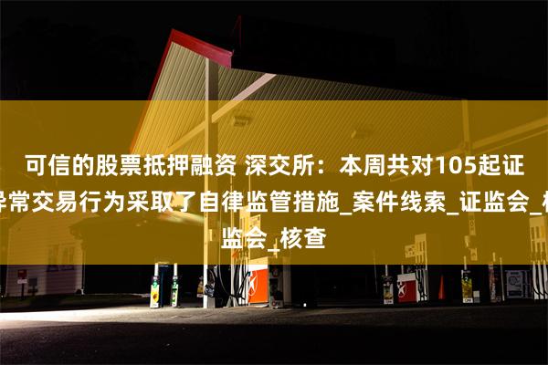可信的股票抵押融资 深交所：本周共对105起证券异常交易行为采取了自律监管措施_案件线索_证监会_核查