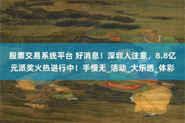 股票交易系统平台 好消息！深圳人注意，8.8亿元派奖火热进行中！手慢无_活动_大乐透_体彩