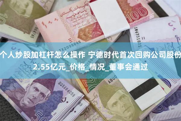 个人炒股加杠杆怎么操作 宁德时代首次回购公司股份2.55亿元_价格_情况_董事会通过