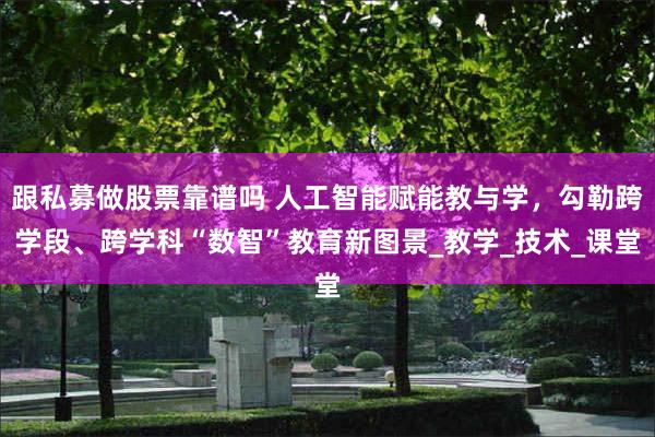 跟私募做股票靠谱吗 人工智能赋能教与学，勾勒跨学段、跨学科“数智”教育新图景_教学_技术_课堂