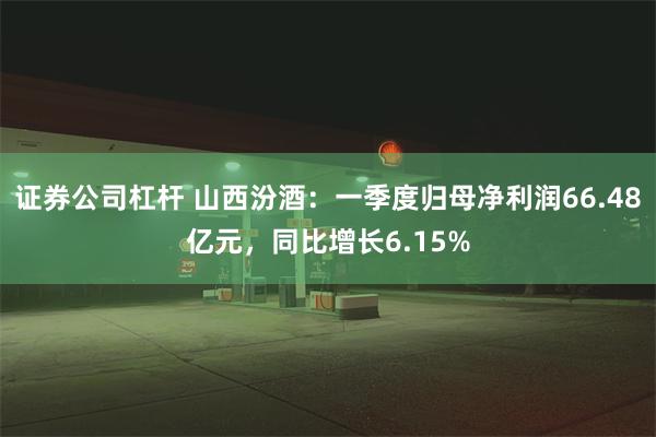 证券公司杠杆 山西汾酒：一季度归母净利润66.48亿元，同比增长6.15%