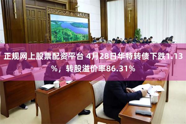 正规网上股票配资平台 4月28日华特转债下跌1.13%，转股溢价率86.31%