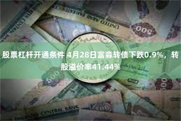 股票杠杆开通条件 4月28日富淼转债下跌0.9%，转股溢价率41.44%