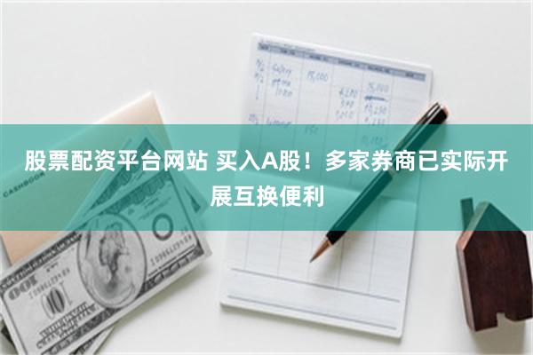 股票配资平台网站 买入A股！多家券商已实际开展互换便利