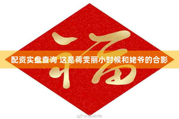 配资实盘查询 这是蒋雯丽小时候和姥爷的合影