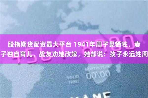 股指期货配资最大平台 1941年周子昆牺牲，妻子独自育儿，战友劝她改嫁，她却说：孩子永远姓周