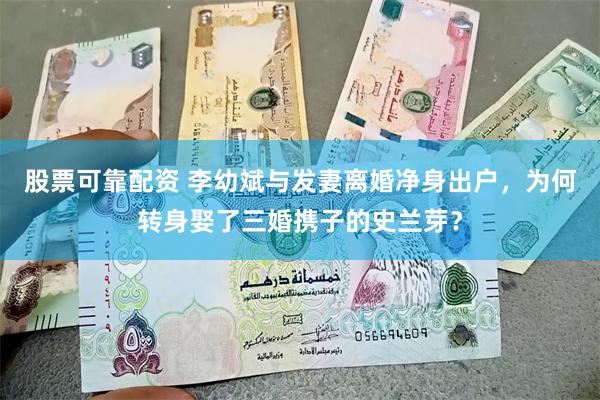 股票可靠配资 李幼斌与发妻离婚净身出户，为何转身娶了三婚携子的史兰芽？