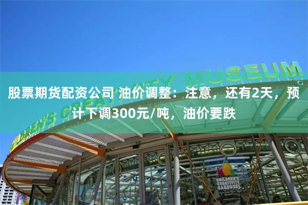 股票期货配资公司 油价调整：注意，还有2天，预计下调300元/吨，油价要跌