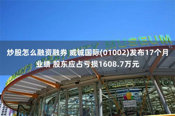 炒股怎么融资融券 威铖国际(01002)发布17个月业绩 股东应占亏损1608.7万元